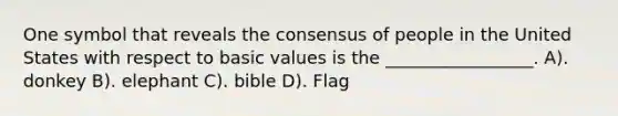 One symbol that reveals the consensus of people in the United States with respect to basic values is the _________________. A). donkey B). elephant C). bible D). Flag