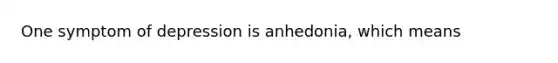 One symptom of depression is anhedonia, which means