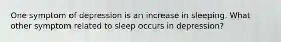 One symptom of depression is an increase in sleeping. What other symptom related to sleep occurs in depression?