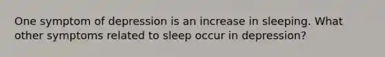 One symptom of depression is an increase in sleeping. What other symptoms related to sleep occur in depression?