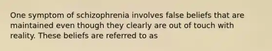 One symptom of schizophrenia involves false beliefs that are maintained even though they clearly are out of touch with reality. These beliefs are referred to as