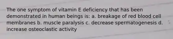 The one symptom of vitamin E deficiency that has been demonstrated in human beings is: a. breakage of red blood cell membranes b. muscle paralysis c. decrease spermatogenesis d. increase osteoclastic activity