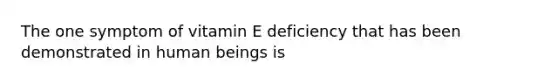 The one symptom of vitamin E deficiency that has been demonstrated in human beings is