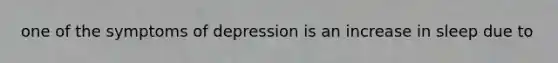 one of the symptoms of depression is an increase in sleep due to