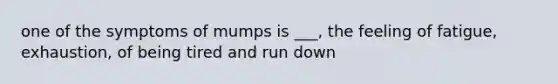 one of the symptoms of mumps is ___, the feeling of fatigue, exhaustion, of being tired and run down