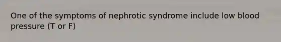 One of the symptoms of nephrotic syndrome include low blood pressure (T or F)