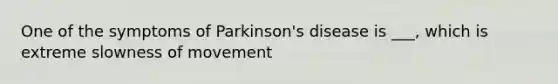 One of the symptoms of Parkinson's disease is ___, which is extreme slowness of movement