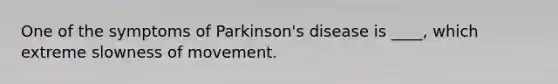 One of the symptoms of Parkinson's disease is ____, which extreme slowness of movement.