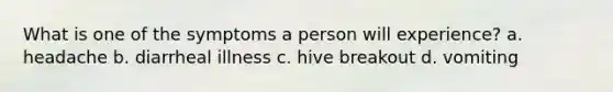 What is one of the symptoms a person will experience? a. headache b. diarrheal illness c. hive breakout d. vomiting