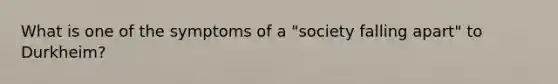 What is one of the symptoms of a "society falling apart" to Durkheim?