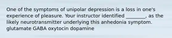 One of the symptoms of unipolar depression is a loss in one's experience of pleasure. Your instructor identified ________, as the likely neurotransmitter underlying this anhedonia symptom. glutamate GABA oxytocin dopamine