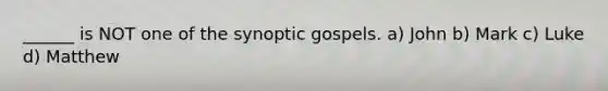 ______ is NOT one of the synoptic gospels. a) John b) Mark c) Luke d) Matthew