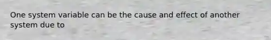 One system variable can be the cause and effect of another system due to