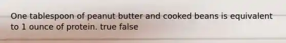 One tablespoon of peanut butter and cooked beans is equivalent to 1 ounce of protein. true false