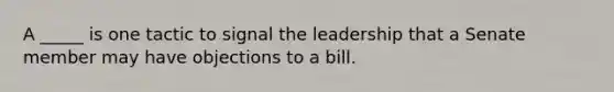 A _____ is one tactic to signal the leadership that a Senate member may have objections to a bill.