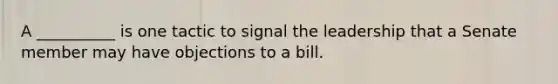 A __________ is one tactic to signal the leadership that a Senate member may have objections to a bill.