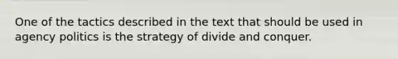 One of the tactics described in the text that should be used in agency politics is the strategy of divide and conquer.