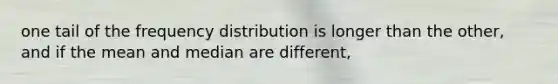 one tail of the frequency distribution is longer than the other, and if the mean and median are different,