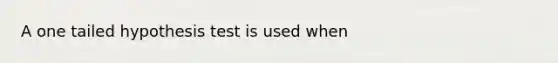 A one tailed hypothesis test is used when