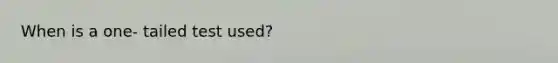 When is a one- tailed test used?