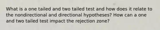 What is a one tailed and two tailed test and how does it relate to the nondirectional and directional hypotheses? How can a one and two tailed test impact the rejection zone?