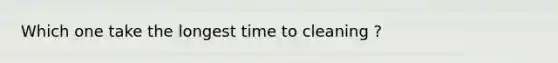 Which one take the longest time to cleaning ?