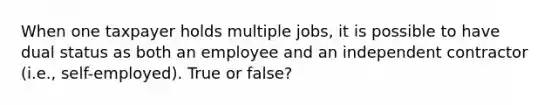 When one taxpayer holds multiple jobs, it is possible to have dual status as both an employee and an independent contractor (i.e., self-employed). True or false?