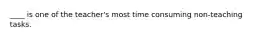 ____ is one of the teacher's most time consuming non-teaching tasks.