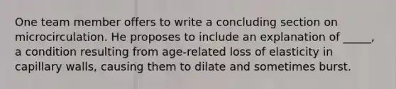 One team member offers to write a concluding section on microcirculation. He proposes to include an explanation of _____, a condition resulting from age-related loss of elasticity in capillary walls, causing them to dilate and sometimes burst.