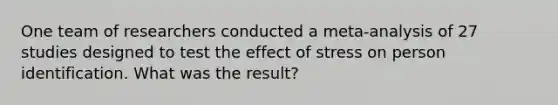 One team of researchers conducted a meta-analysis of 27 studies designed to test the effect of stress on person identification. What was the result?