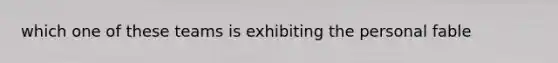 which one of these teams is exhibiting the personal fable