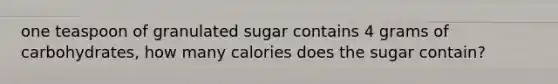 one teaspoon of granulated sugar contains 4 grams of carbohydrates, how many calories does the sugar contain?