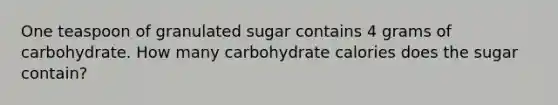 One teaspoon of granulated sugar contains 4 grams of carbohydrate. How many carbohydrate calories does the sugar contain?