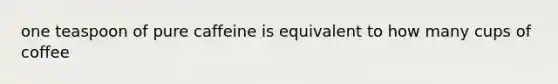 one teaspoon of pure caffeine is equivalent to how many cups of coffee