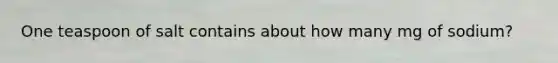 One teaspoon of salt contains about how many mg of sodium?