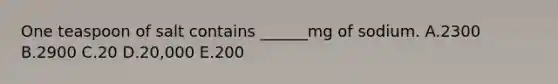 One teaspoon of salt contains ______mg of sodium. A.2300 B.2900 C.20 D.20,000 E.200