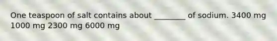 One teaspoon of salt contains about ________ of sodium. 3400 mg 1000 mg 2300 mg 6000 mg