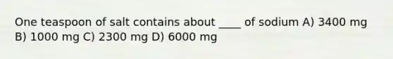 One teaspoon of salt contains about ____ of sodium A) 3400 mg B) 1000 mg C) 2300 mg D) 6000 mg