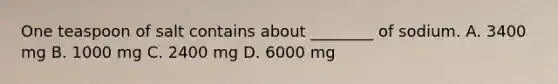 One teaspoon of salt contains about ________ of sodium. A. 3400 mg B. 1000 mg C. 2400 mg D. 6000 mg
