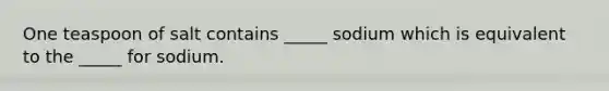 One teaspoon of salt contains _____ sodium which is equivalent to the _____ for sodium.
