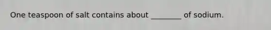 One teaspoon of salt contains about ________ of sodium.