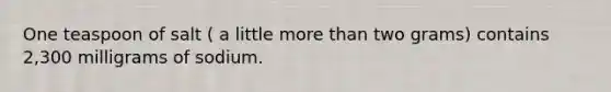One teaspoon of salt ( a little more than two grams) contains 2,300 milligrams of sodium.