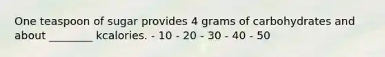 One teaspoon of sugar provides 4 grams of carbohydrates and about ________ kcalories. - 10 - 20 - 30 - 40 - 50