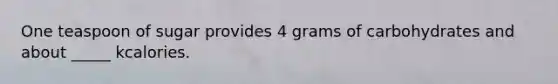 One teaspoon of sugar provides 4 grams of carbohydrates and about _____ kcalories.
