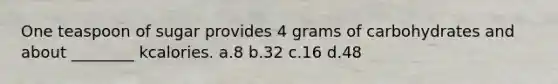 One teaspoon of sugar provides 4 grams of carbohydrates and about ________ kcalories. a.8 b.32 c.16 d.48