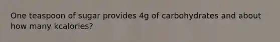 One teaspoon of sugar provides 4g of carbohydrates and about how many kcalories?