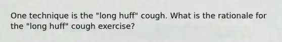 One technique is the "long huff" cough. What is the rationale for the "long huff" cough exercise?