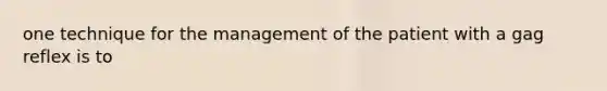 one technique for the management of the patient with a gag reflex is to