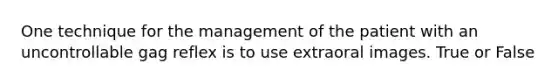 One technique for the management of the patient with an uncontrollable gag reflex is to use extraoral images. True or False