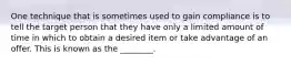 One technique that is sometimes used to gain compliance is to tell the target person that they have only a limited amount of time in which to obtain a desired item or take advantage of an offer. This is known as the ________.